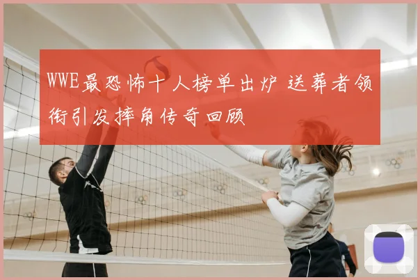 WWE最恐怖十人榜单出炉 送葬者领衔引发摔角传奇回顾