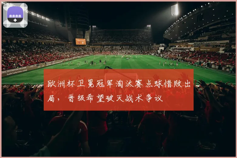 欧洲杯卫冕冠军淘汰赛点球惜败出局，晋级希望破灭战术争议