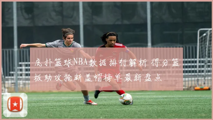 虎扑篮球NBA数据排行解析 得分篮板助攻抢断盖帽榜单最新盘点