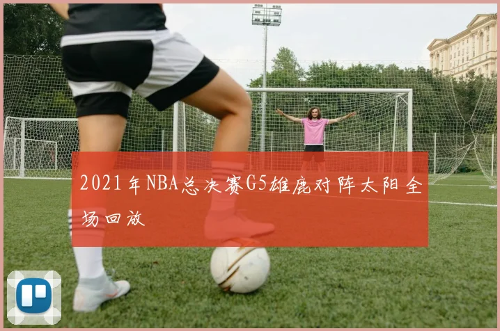 2021年NBA总决赛G5雄鹿对阵太阳全场回放