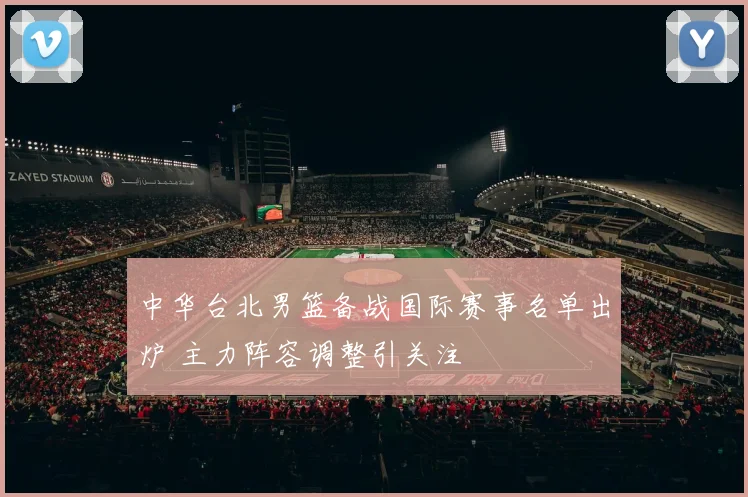 中华台北男篮备战国际赛事名单出炉 主力阵容调整引关注