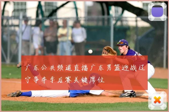 广东公共频道直播广东男篮迎战辽宁争夺季后赛关键席位