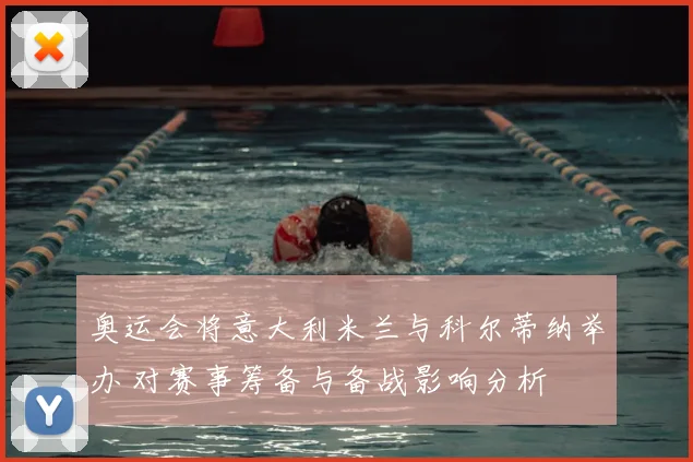 奥运会将意大利米兰与科尔蒂纳举办 对赛事筹备与备战影响分析