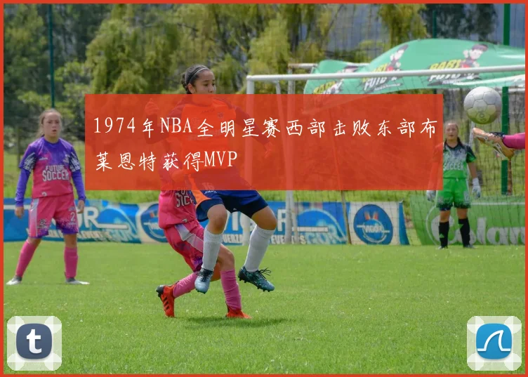 1974年NBA全明星赛西部击败东部布莱恩特获得MVP