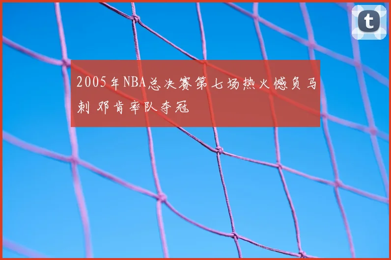 2005年NBA总决赛第七场热火憾负马刺 邓肯率队夺冠