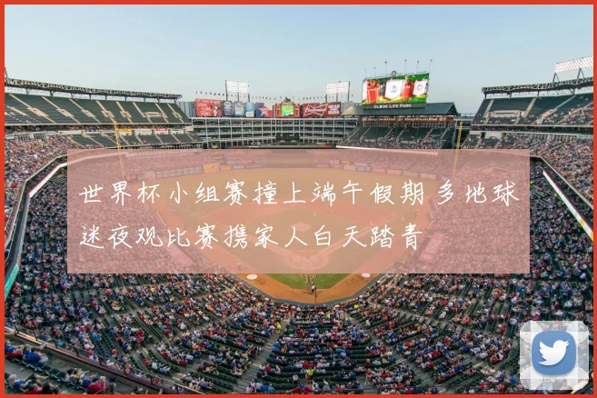 世界杯小组赛撞上端午假期 多地球迷夜观比赛携家人白天踏青