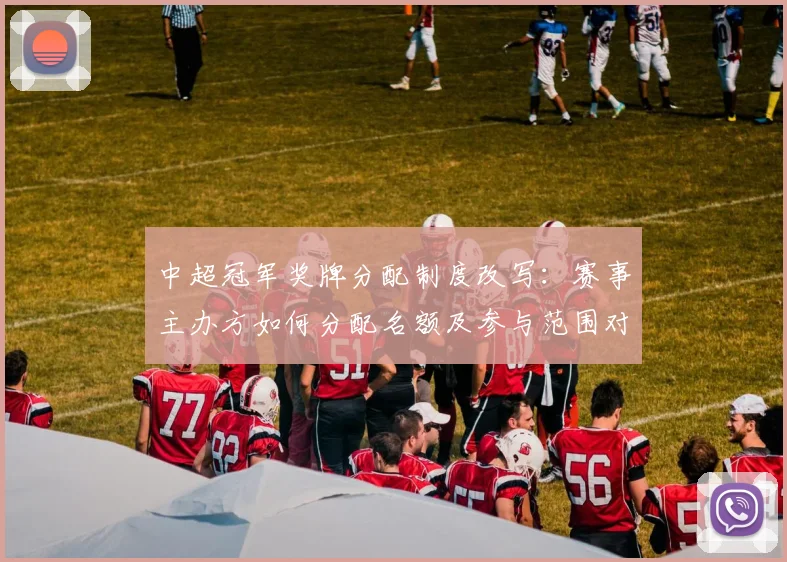 中超冠军奖牌分配制度改写：赛事主办方如何分配名额及参与范围对各队影响