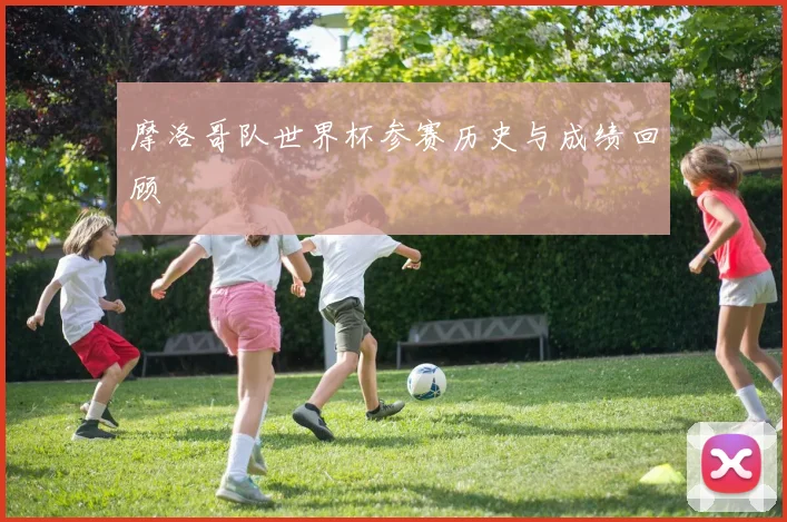 摩洛哥队世界杯参赛历史与成绩回顾