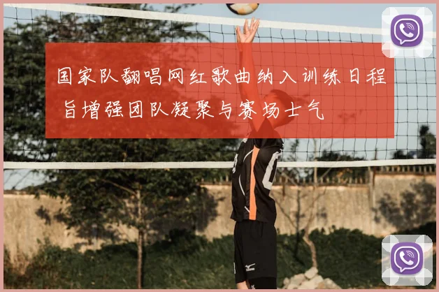 国家队翻唱网红歌曲纳入训练日程 旨增强团队凝聚与赛场士气