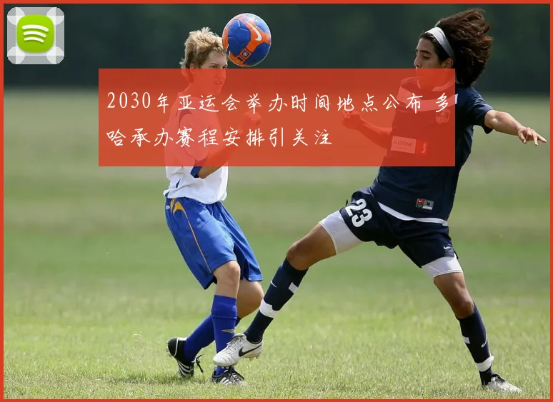 2030年亚运会举办时间地点公布 多哈承办赛程安排引关注