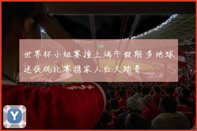 世界杯小组赛撞上端午假期 多地球迷夜观比赛携家人白天踏青