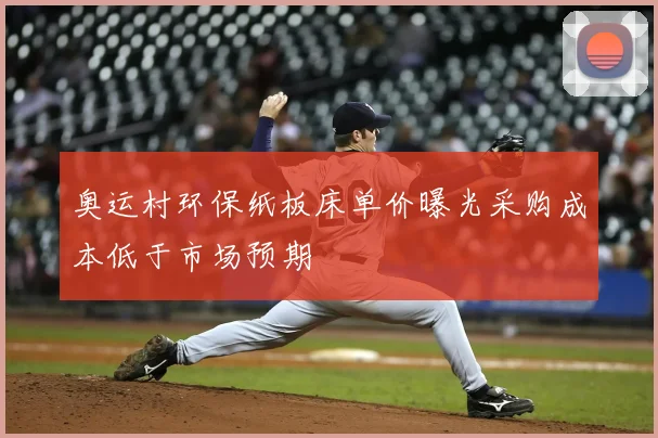 奥运村环保纸板床单价曝光采购成本低于市场预期