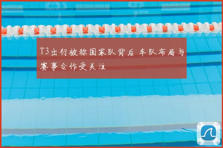 T3出行被称国家队背后 车队布局与赛事合作受关注