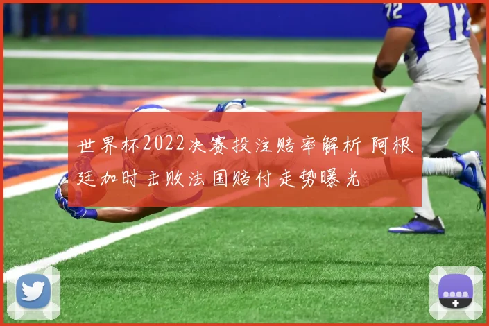世界杯2022决赛投注赔率解析 阿根廷加时击败法国赔付走势曝光