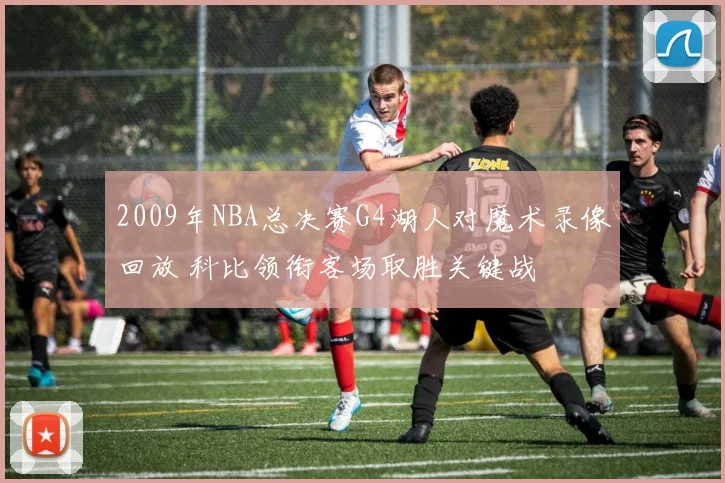 2009年NBA总决赛G4湖人对魔术录像回放 科比领衔客场取胜关键战