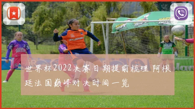 世界杯2022决赛日期提前梳理 阿根廷法国巅峰对决时间一览