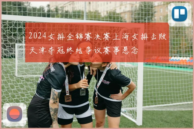 2024女排全锦赛决赛上海女排击败天津夺冠终结争议赛事悬念