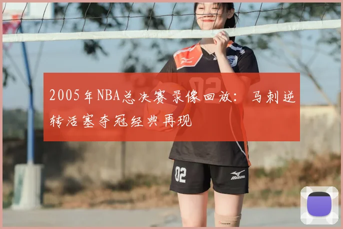 2005年NBA总决赛录像回放：马刺逆转活塞夺冠经典再现