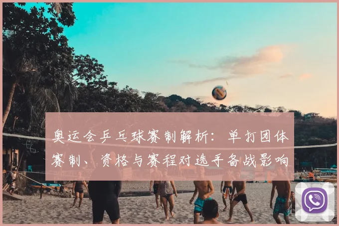 奥运会乒乓球赛制解析：单打团体赛制、资格与赛程对选手备战影响