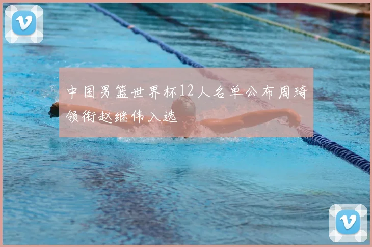 中国男篮世界杯12人名单公布周琦领衔赵继伟入选