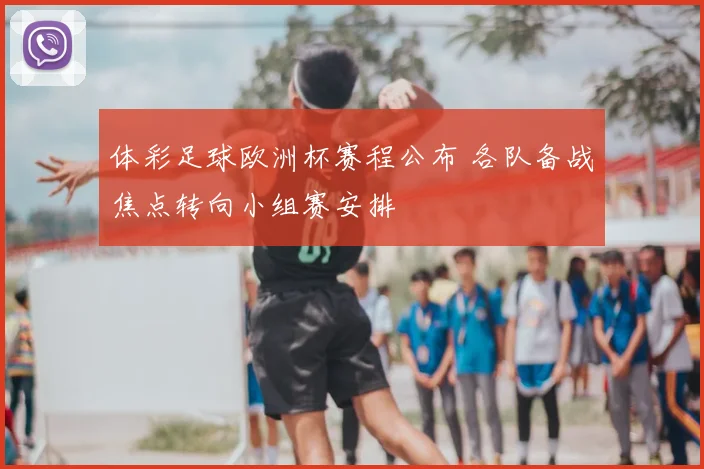 体彩足球欧洲杯赛程公布 各队备战焦点转向小组赛安排