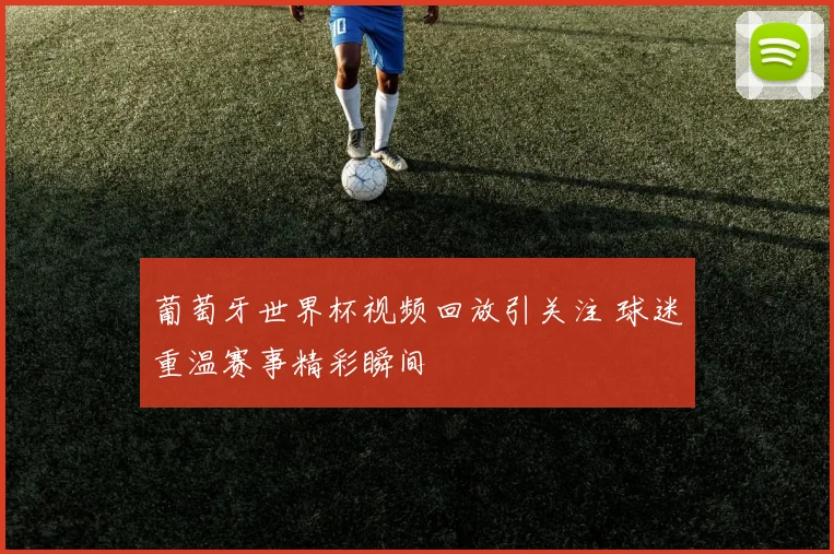 葡萄牙世界杯视频回放引关注 球迷重温赛事精彩瞬间