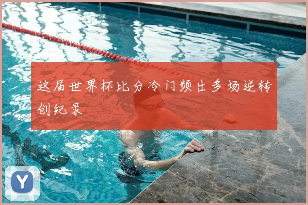 这届世界杯比分冷门频出多场逆转创纪录