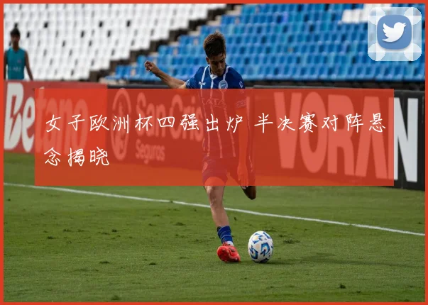 女子欧洲杯四强出炉 半决赛对阵悬念揭晓
