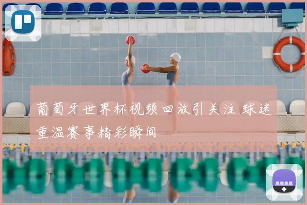 葡萄牙世界杯视频回放引关注 球迷重温赛事精彩瞬间