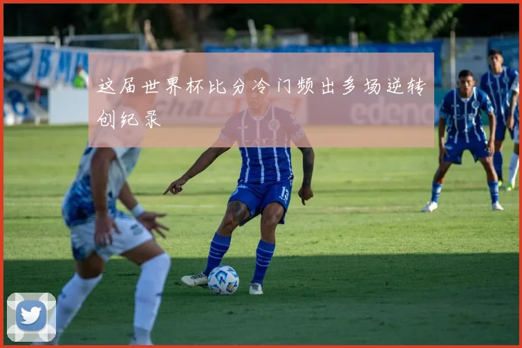 这届世界杯比分冷门频出多场逆转创纪录