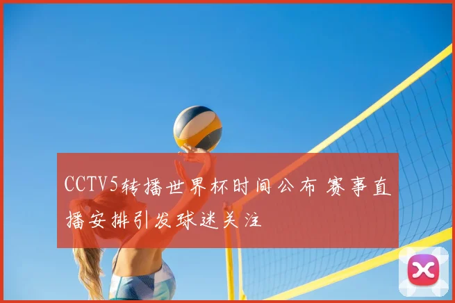 CCTV5转播世界杯时间公布 赛事直播安排引发球迷关注