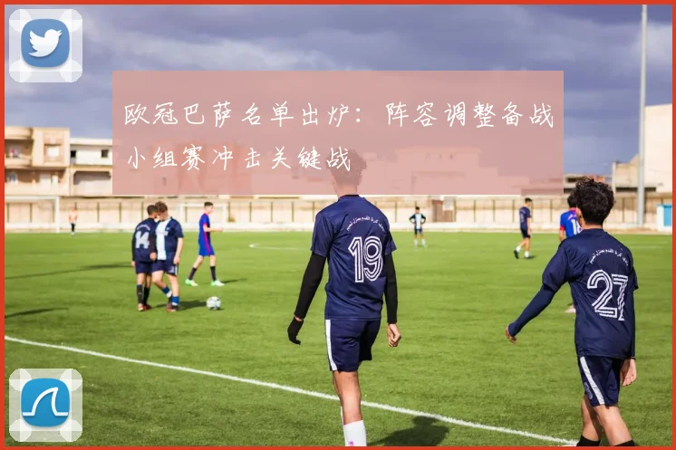 欧冠巴萨名单出炉：阵容调整备战小组赛冲击关键战