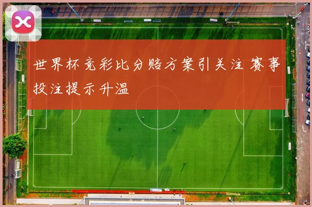 世界杯竞彩比分赔方案引关注 赛事投注提示升温