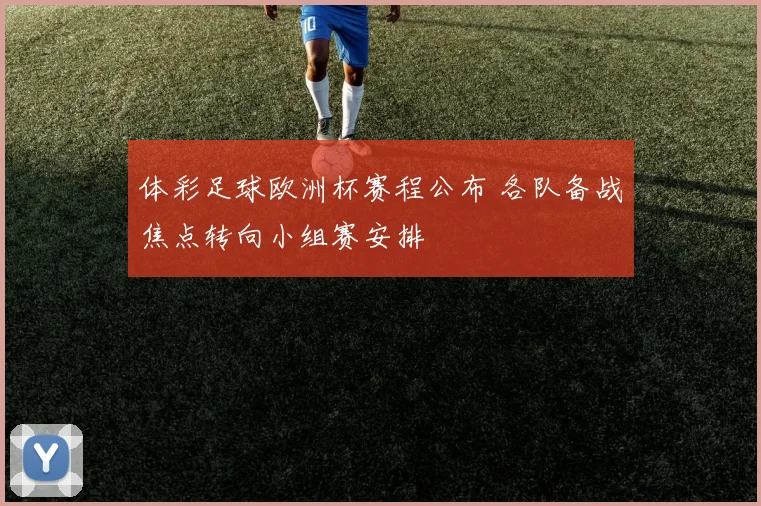 体彩足球欧洲杯赛程公布 各队备战焦点转向小组赛安排